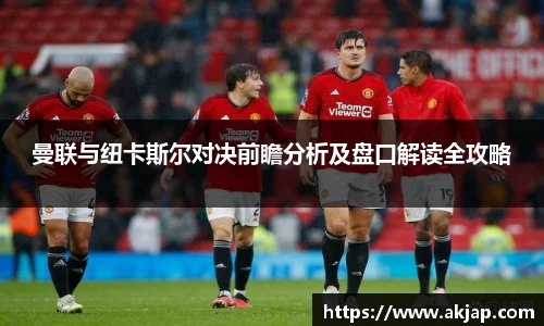 曼联与纽卡斯尔对决前瞻分析及盘口解读全攻略